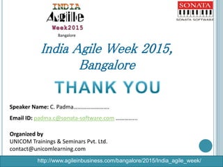 Speaker Name: C. Padma…………………….
Email ID: padma.c@sonata-software.com …………...
Organized by
UNICOM Trainings & Seminars Pvt. Ltd.
contact@unicomlearning.com
India Agile Week 2015,
Bangalore
http://www.agileinbusiness.com/bangalore/2015/India_agile_week/
Bangalore
 