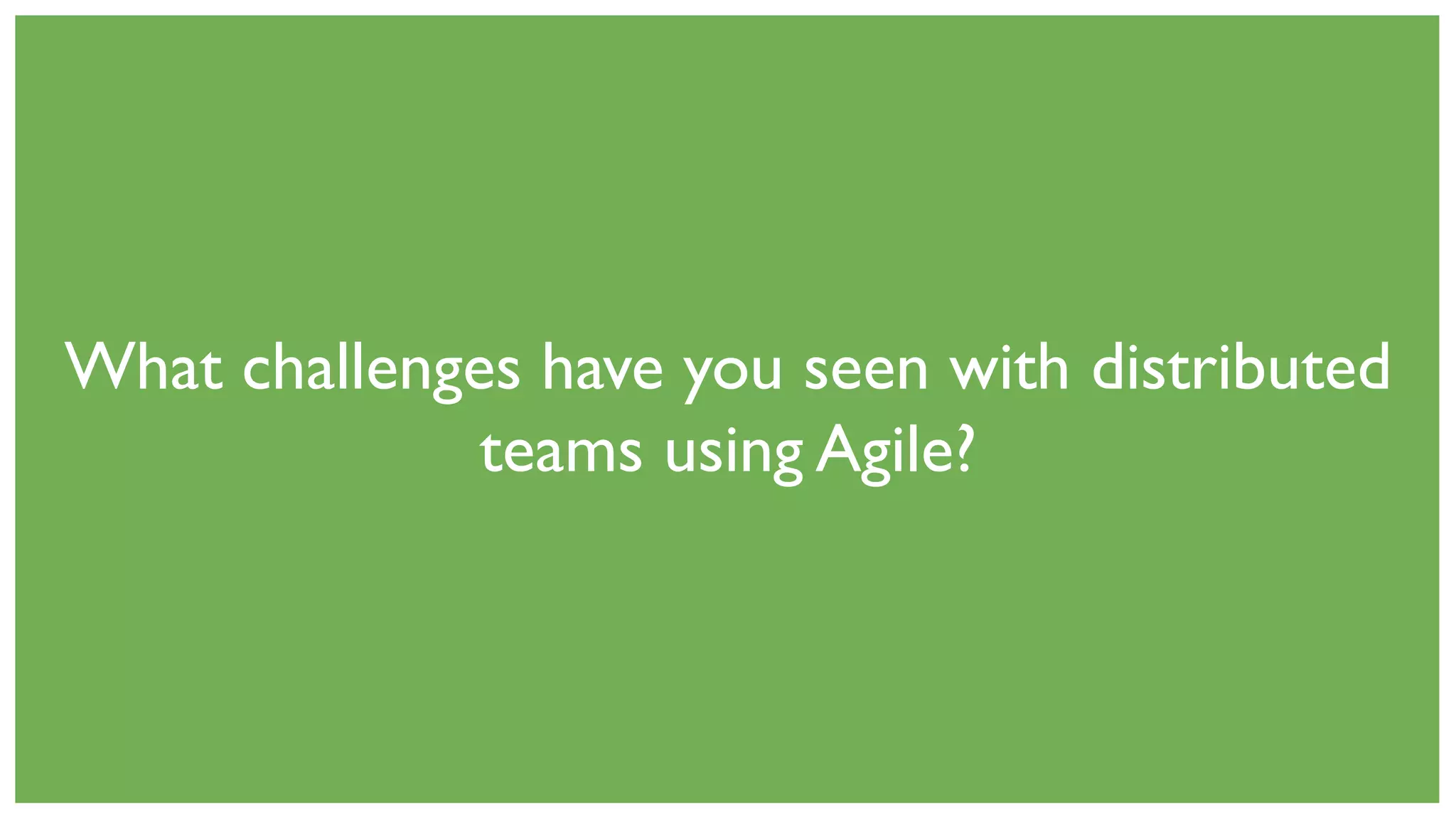 What challenges have you seen with distributed
teams using Agile?
 