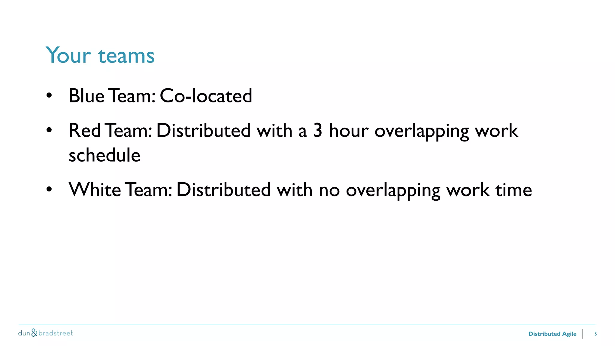 5
Your teams
Distributed Agile
• BlueTeam: Co-located
• RedTeam: Distributed with a 3 hour overlapping work
schedule
• White Team: Distributed with no overlapping work time
 