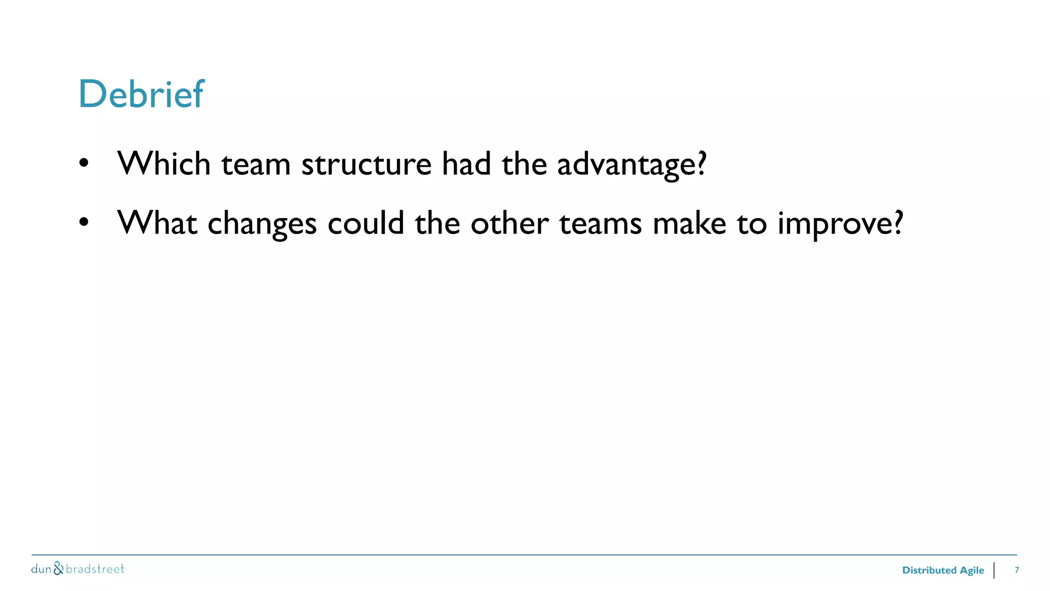 7
Debrief
Distributed Agile
• Which team structure had the advantage?
• What changes could the other teams make to improve?
 