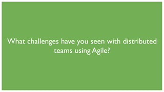 What challenges have you seen with distributed
teams using Agile?
 