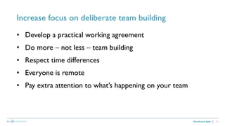 21
Increase focus on deliberate team building
Distributed Agile
• Develop a practical working agreement
• Do more – not less – team building
• Respect time differences
• Everyone is remote
• Pay extra attention to what’s happening on your team
 