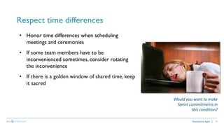 24
Respect time differences
Distributed Agile
• Honor time differences when scheduling
meetings and ceremonies
• If some team members have to be
inconvenienced sometimes, consider rotating
the inconvenience
• If there is a golden window of shared time, keep
it sacred
Would you want to make
Sprint commitments in
this condition?
 