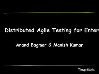 Distributed Agile Testing for Enterp
Anand Bagmar & Manish Kumar

 