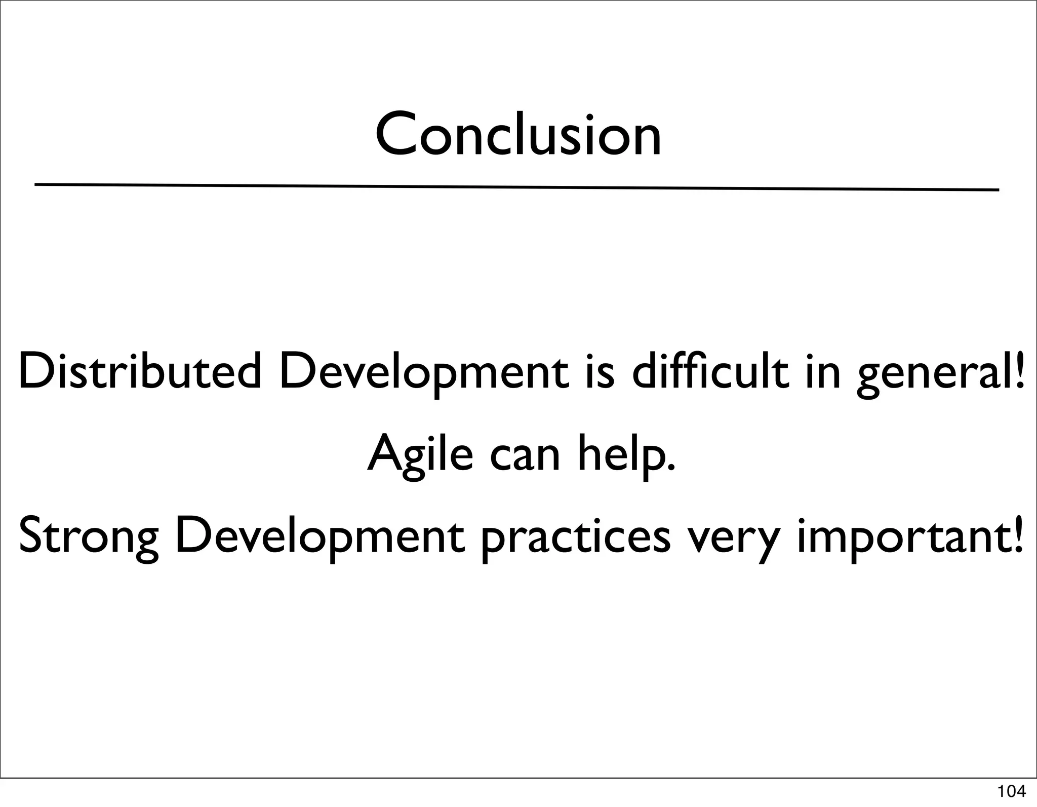 Conclusion


Distributed Development is difﬁcult in general!
                Agile can help.
Strong Development practices very important!



                                             104
 