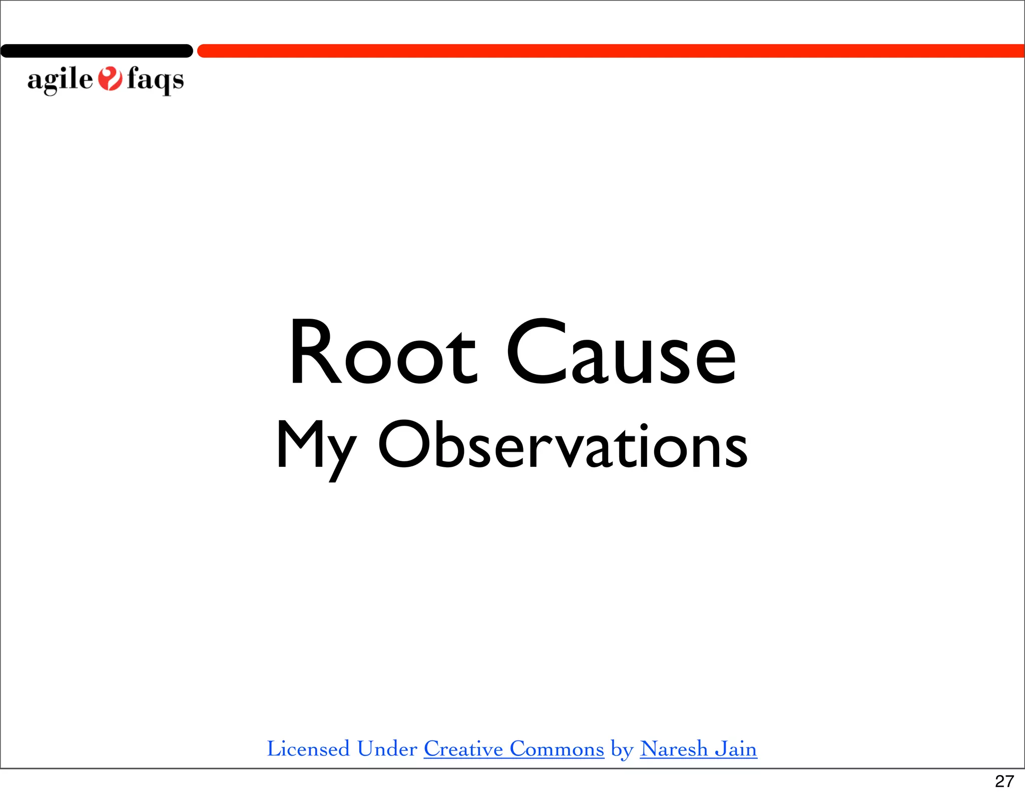 Root Cause
My Observations



Licensed Under Creative Commons by Naresh Jain
                                                 27
 