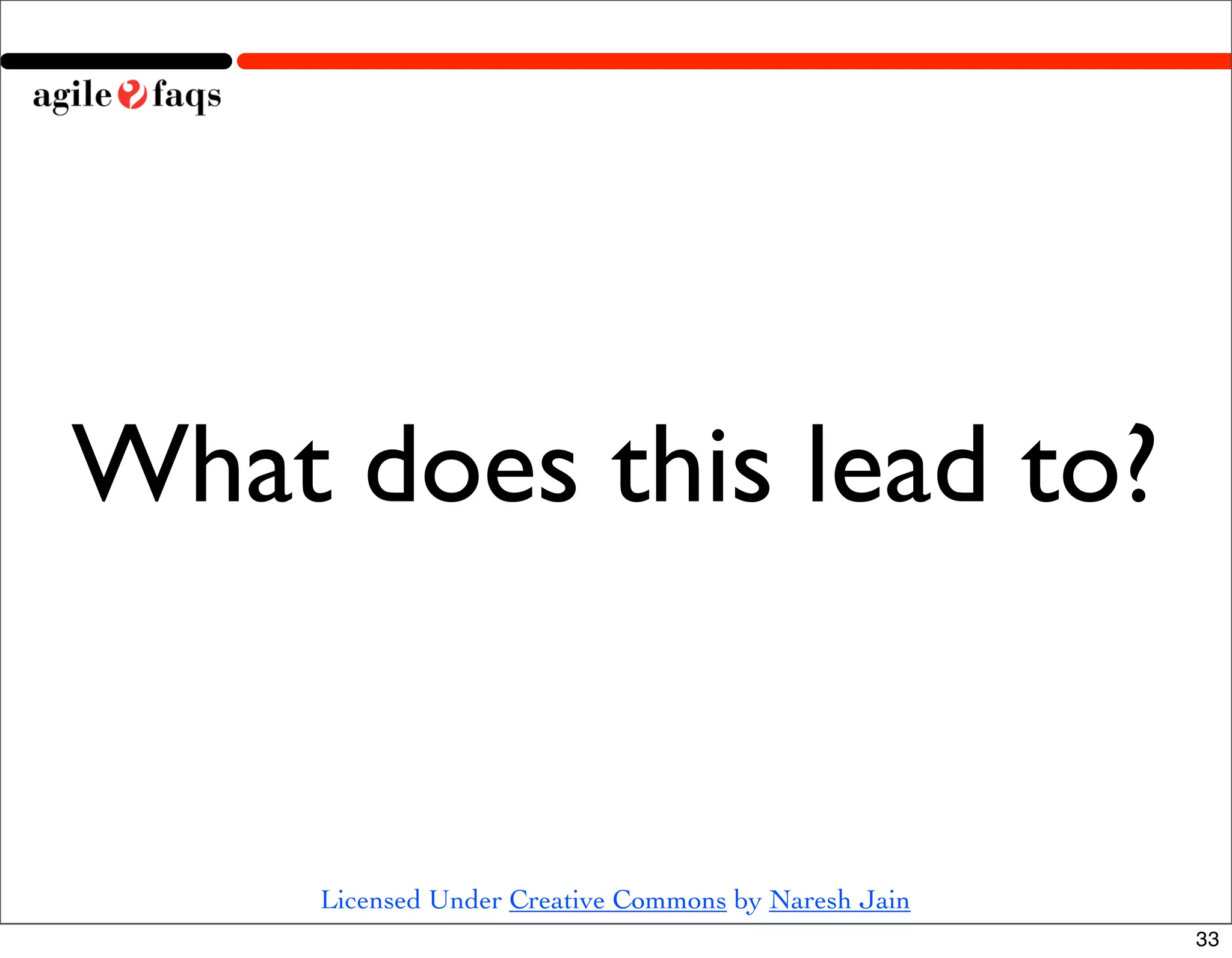 What does this lead to?


     Licensed Under Creative Commons by Naresh Jain
                                                      33
 