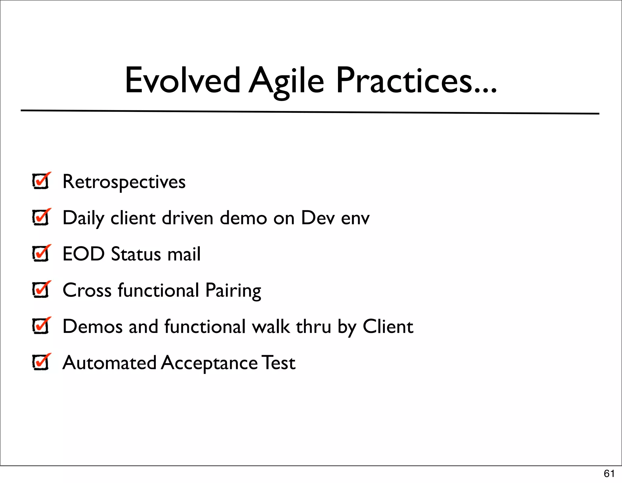 Evolved Agile Practices...

Retrospectives
Daily client driven demo on Dev env
EOD Status mail
Cross functional Pairing
Demos and functional walk thru by Client
Automated Acceptance Test




                                           61
 