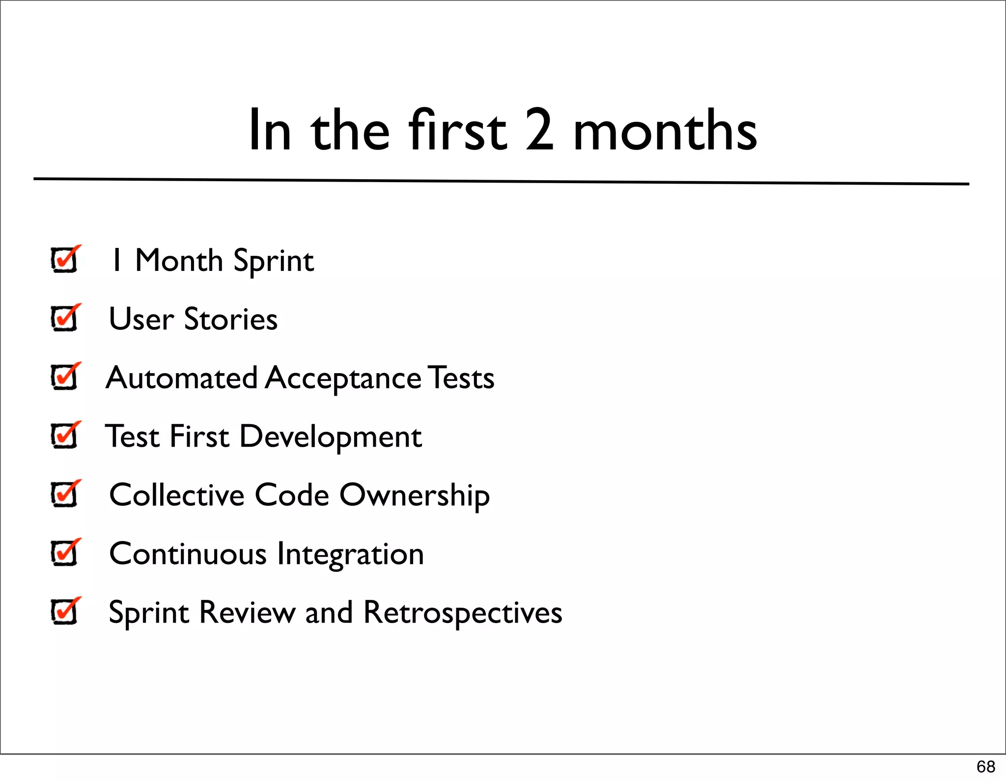 In the ﬁrst 2 months
1 Month Sprint
User Stories
Automated Acceptance Tests
Test First Development
Collective Code Ownership
Continuous Integration
Sprint Review and Retrospectives



                                   68
 