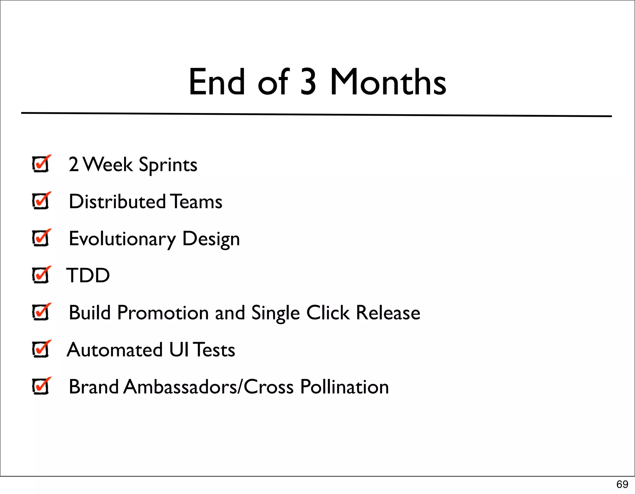 End of 3 Months
2 Week Sprints
Distributed Teams
Evolutionary Design
TDD
Build Promotion and Single Click Release
Automated UI Tests
Brand Ambassadors/Cross Pollination



                                           69
 