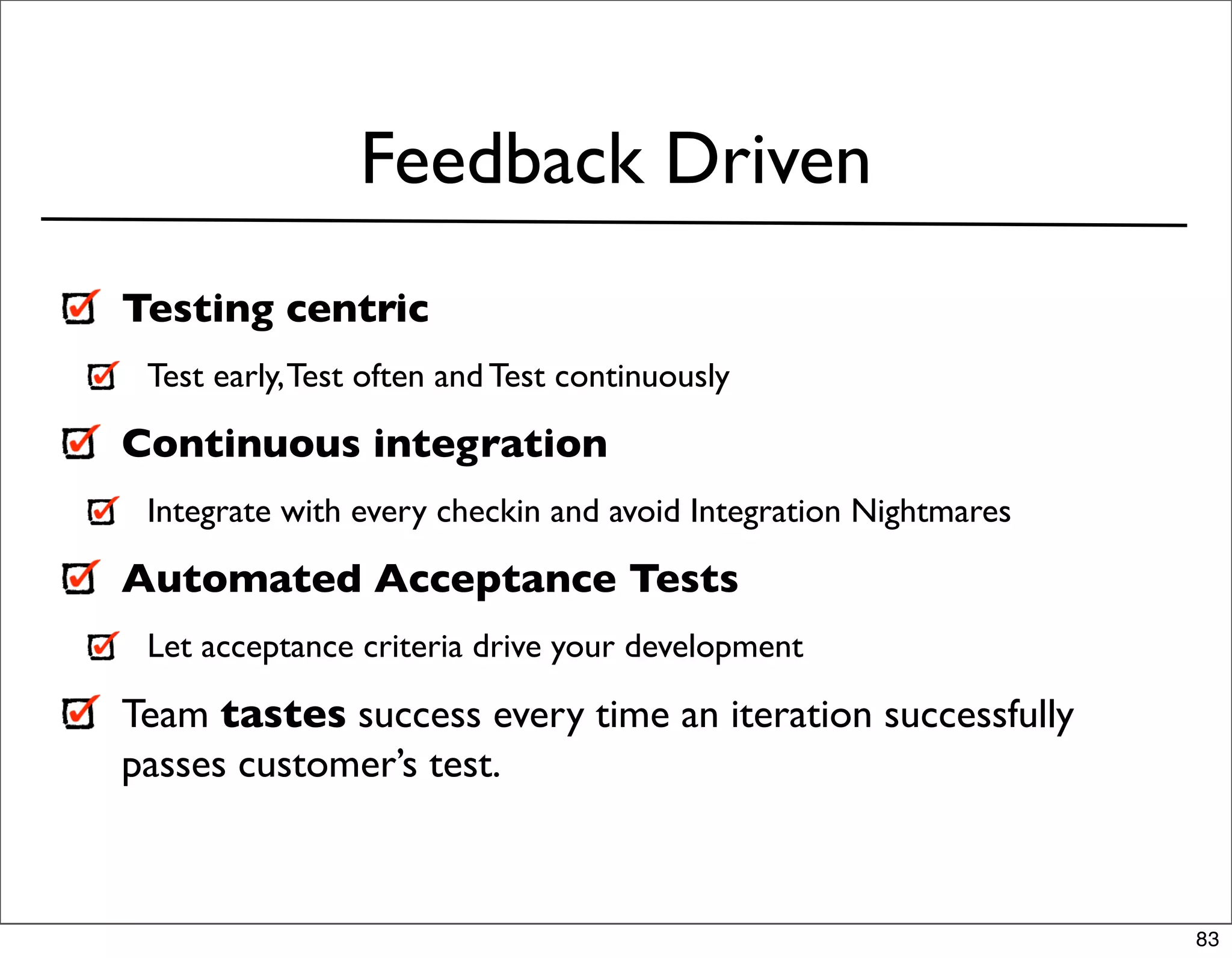 Feedback Driven
Testing centric
 Test early, Test often and Test continuously

Continuous integration
 Integrate with every checkin and avoid Integration Nightmares

Automated Acceptance Tests
 Let acceptance criteria drive your development

Team tastes success every time an iteration successfully
passes customer’s test.



                                                                 83
 