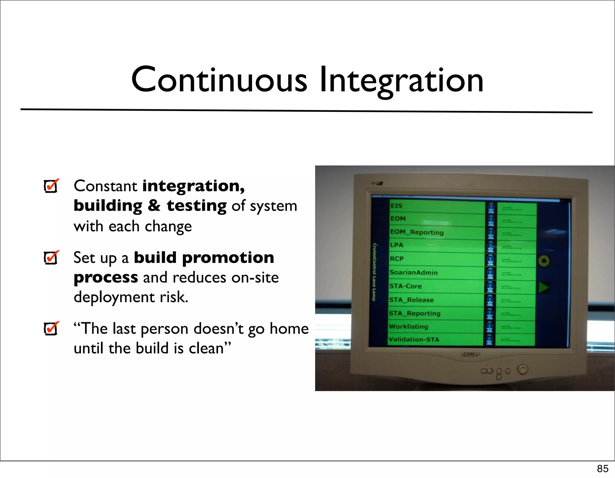 Continuous Integration

Constant integration,
building & testing of system
with each change
Set up a build promotion
process and reduces on-site
deployment risk.
“The last person doesn’t go home
until the build is clean”




                                   85
 