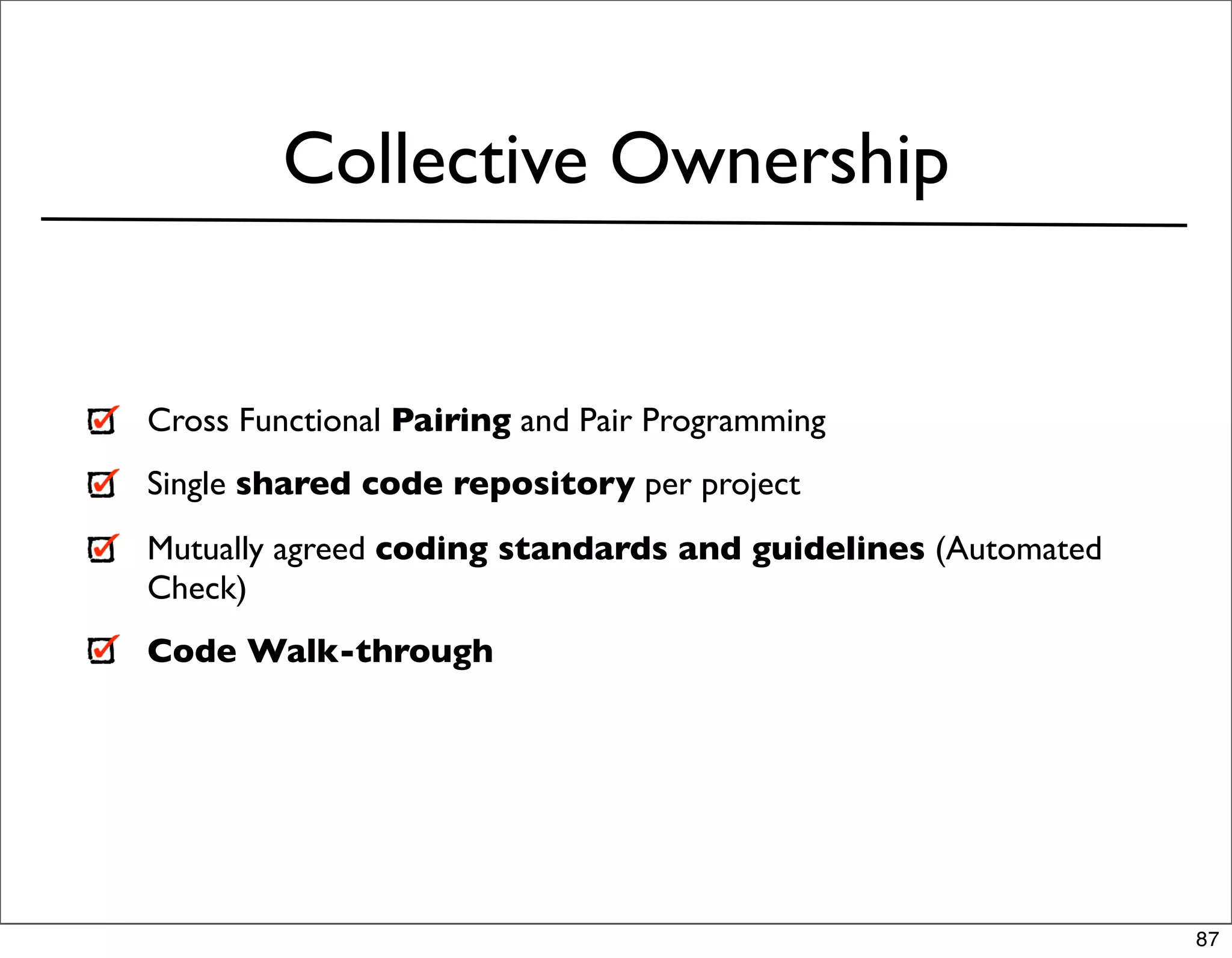 Collective Ownership


Cross Functional Pairing and Pair Programming
Single shared code repository per project
Mutually agreed coding standards and guidelines (Automated
Check)
Code Walk-through




                                                             87
 