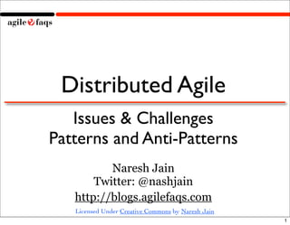 Distributed Agile
   Issues & Challenges
Patterns and Anti-Patterns
          Naresh Jain
       Twitter: @nashjain
   http://blogs.agilefaqs.com
   Licensed Under Creative Commons by Naresh Jain
                                                    1
 