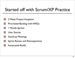Started off with Scrum/XP Practice
 2 Week Project Inception
 Prioritized Backlog with WAGs
 1 Month Sprints
 User Stories
 Stand-up Meetings
 Sprint Review and Retrospectives
 Automated Builds



                                     67
 
