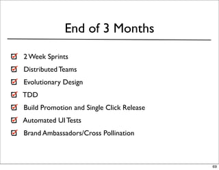 End of 3 Months
2 Week Sprints
Distributed Teams
Evolutionary Design
TDD
Build Promotion and Single Click Release
Automated UI Tests
Brand Ambassadors/Cross Pollination



                                           69
 