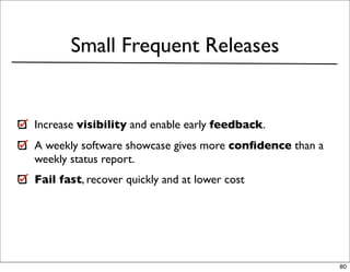 Small Frequent Releases


Increase visibility and enable early feedback.
A weekly software showcase gives more conﬁdence than a
weekly status report.
Fail fast, recover quickly and at lower cost




                                                         80
 