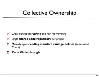 Collective Ownership


Cross Functional Pairing and Pair Programming
Single shared code repository per project
Mutually agreed coding standards and guidelines (Automated
Check)
Code Walk-through




                                                             87
 