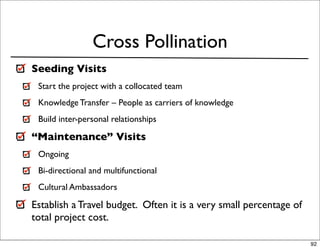 Cross Pollination
Seeding Visits
 Start the project with a collocated team
 Knowledge Transfer – People as carriers of kno...