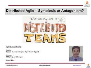 Distributed Agile – Symbiosis or Antagonism?
Agile Gurgaon MeetUp
Speaker
Deepak Sharma, Enterprise Agile Coach, OrganIQ
Location
91 Springboard, Gurgaon
March’ 2016
Copyright OrganIQdeepak@organiq.in www.organiq.in
 