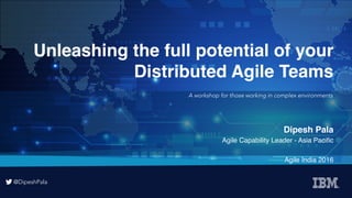 @DipeshPala
@DipeshPala
Unleashing the full potential of your  
Distributed Agile Teams
Dipesh Pala
Agile Capability Leader - Asia Paciﬁc
Agile India 2016
A workshop for those working in complex environments
 