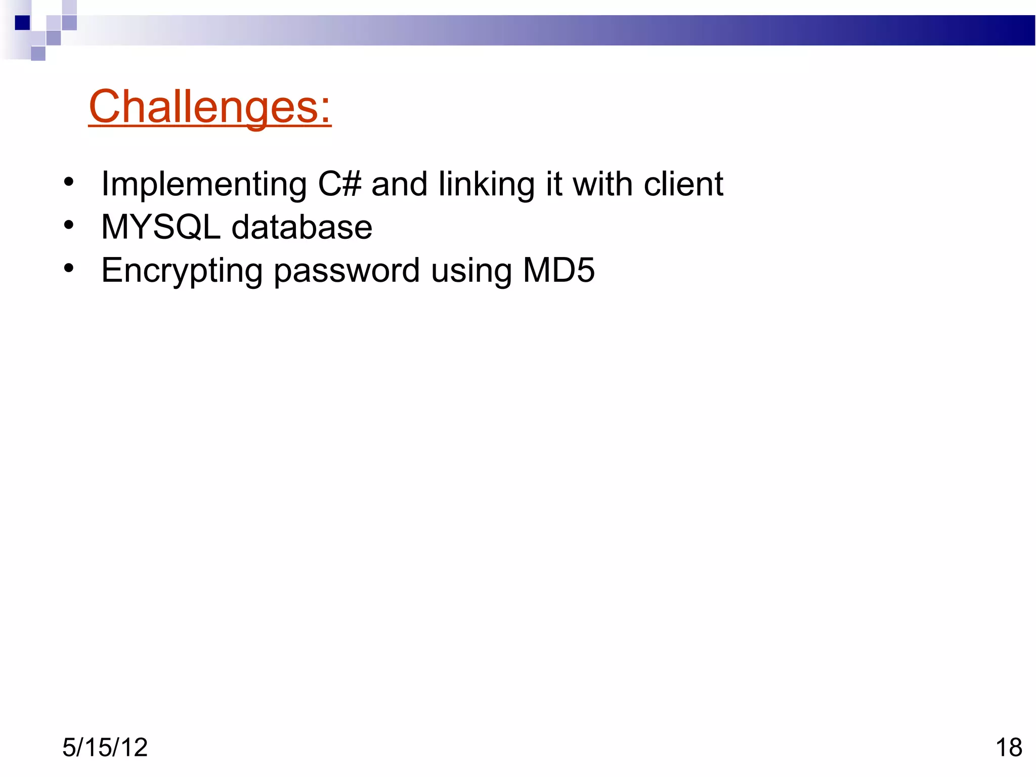 Challenges:

    Implementing C# and linking it with client

    MYSQL database

    Encrypting password using MD5




5/15/12                                          18
 