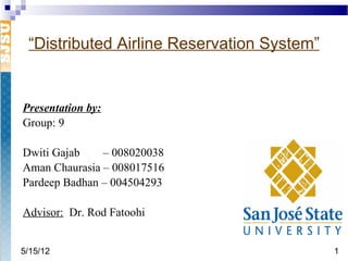 “Distributed Airline Reservation System”


Presentation by:
Group: 9

Dwiti Gajab    – 008020038
Aman Chaurasia – 008017516
Pardeep Badhan – 004504293

Advisor: Dr. Rod Fatoohi


5/15/12                                     1
 
