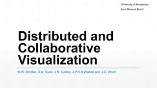 University of Amsterdam
                                                                     Amir Masoud Abdol




Distributed and
Collaborative
Visualization
K.W. Brodlie, D.A, Duce, J.R. Gallop, J.P.R.B Walton and J.D. Wood
 