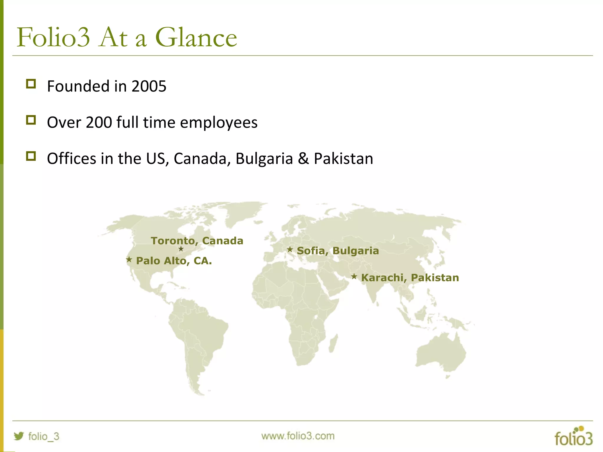 Folio3 At a Glance
 Founded in 2005
 Over 200 full time employees
 Offices in the US, Canada, Bulgaria & Pakistan
 Palo Alto, CA.
 Sofia, Bulgaria
 Karachi, Pakistan
Toronto, Canada
 