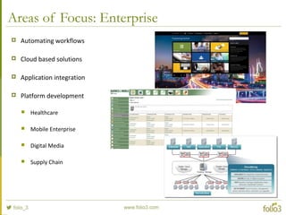 Areas of Focus: Enterprise
 Automating workflows
 Cloud based solutions
 Application integration
 Platform development
 Healthcare
 Mobile Enterprise
 Digital Media
 Supply Chain
 