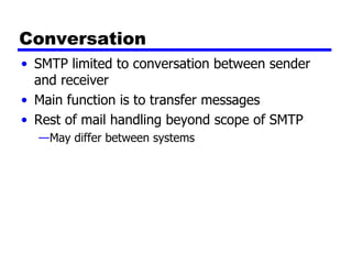 Conversation SMTP limited to conversation between sender and receiver Main function is to transfer messages Rest of mail handling beyond scope of SMTP May differ between systems 