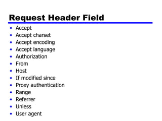 Request Header Field Accept Accept charset Accept encoding Accept language Authorization From Host If modified since Proxy authentication Range Referrer Unless User agent 