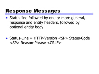 Response Messages Status line followed by one or more general, response and entity headers, followed by optional entity body Status-Line = HTTP-Version <SP> Status-Code <SP> Reason-Phrase <CRLF> 