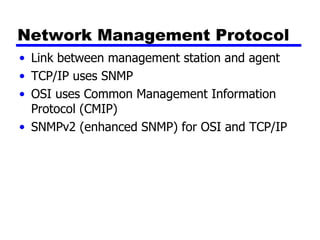 Network Management Protocol Link between management station and agent TCP/IP uses SNMP OSI uses Common Management Information Protocol (CMIP) SNMPv2 (enhanced SNMP) for OSI and TCP/IP 