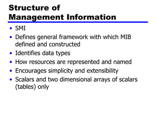 Structure of  Management Information SMI Defines general framework with which MIB defined and constructed Identifies data types How resources are represented and named Encourages simplicity and extensibility Scalars and two dimensional arrays of scalars (tables) only 