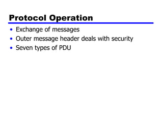 Protocol Operation Exchange of messages Outer message header deals with security Seven types of PDU 