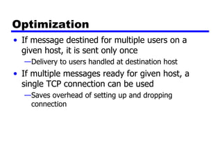 Optimization If message destined for multiple users on a given host, it is sent only once Delivery to users handled at destination host If multiple messages ready for given host, a single TCP connection can be used Saves overhead of setting up and dropping connection 