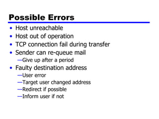 Possible Errors Host unreachable Host out of operation TCP connection fail during transfer Sender can re-queue mail Give up after a period Faulty destination address User error Target user changed address Redirect if possible Inform user if not 