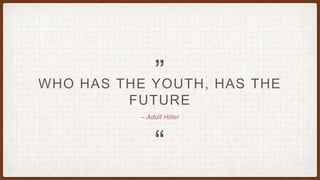 “
„
– Adolf Hitler
WHO HAS THE YOUTH, HAS THE
FUTURE
 