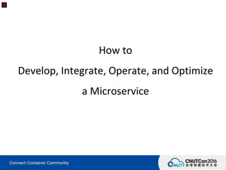 How to
Develop, Integrate, Operate, and Optimize
a Microservice
 