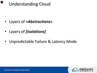 Understanding Cloud
• Layers of >Abstractions>
• Layers of [Isolations]
• Unpredictable Failure & Latency Mode
 