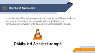 Distributed Architecture
In distributed architecture, components are presented on different platforms
and several components can cooperate with one another over a
communication network in order to achieve a specific objective or goal.
9
 