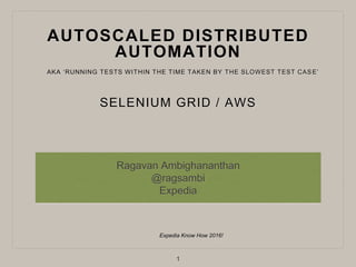 AUTOSCALED DISTRIBUTED
AUTOMATION
SELENIUM GRID / AWS
Ragavan Ambighananthan
@ragsambi
Expedia
Expedia Know How 2016!
1
AKA ‘RUNNING TESTS WITHIN THE TIME TAKEN BY THE SLOWEST TEST CASE’
 