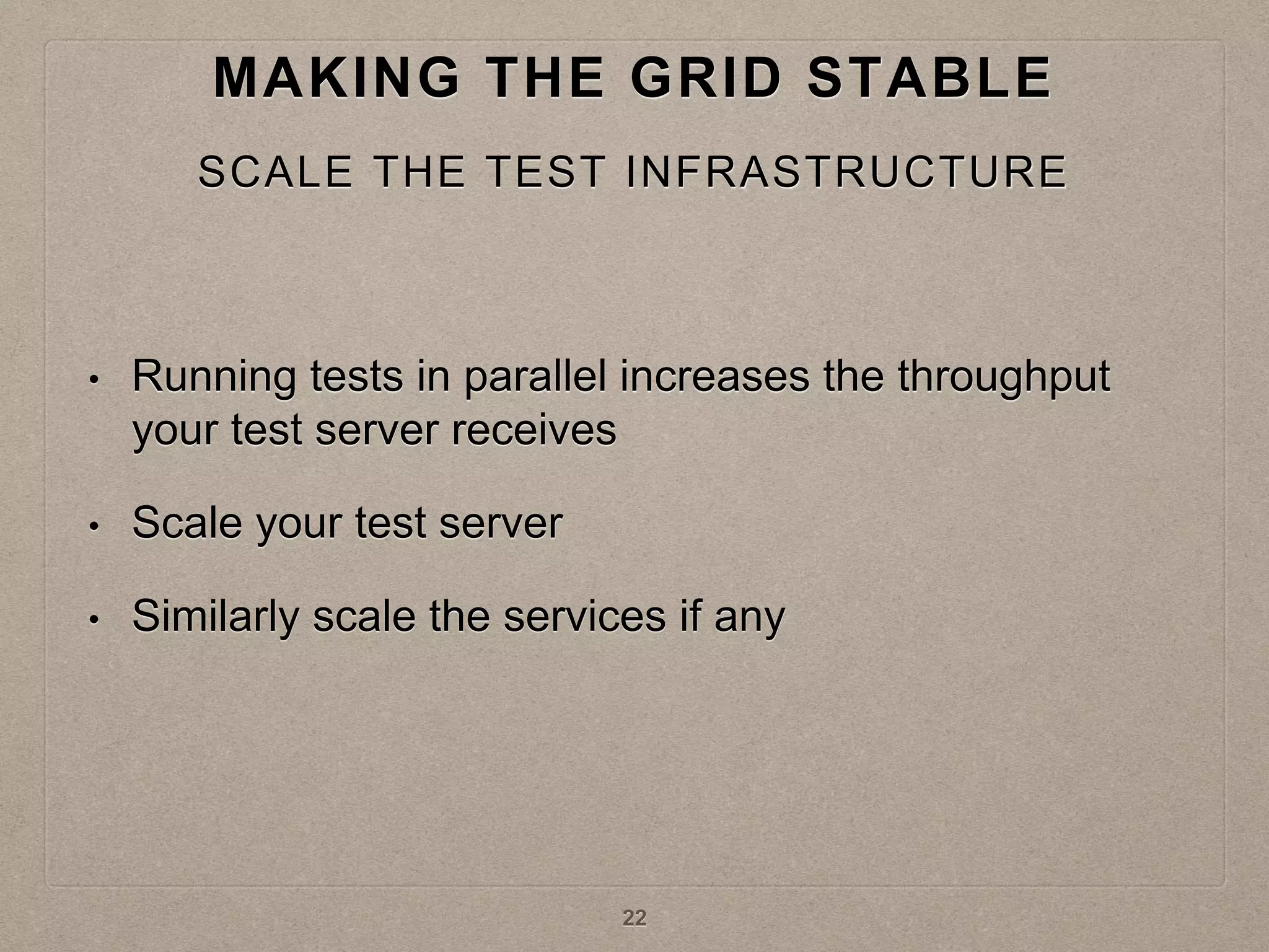• Running tests in parallel increases the throughput
your test server receives
• Scale your test server
• Similarly scale the services if any
MAKING THE GRID STABLE
SCALE THE TEST INFRASTRUCTURE
22
 
