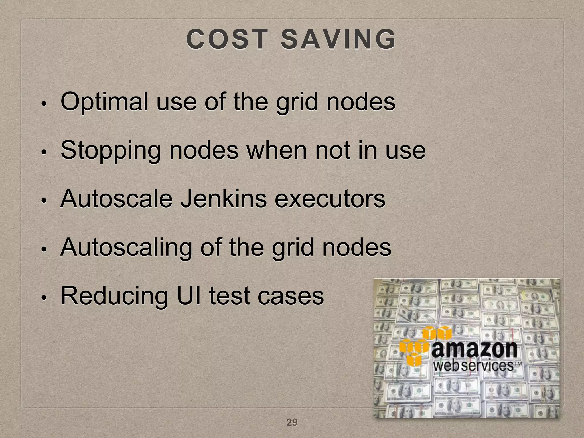 COST SAVING
• Optimal use of the grid nodes
• Stopping nodes when not in use
• Autoscale Jenkins executors
• Autoscaling of the grid nodes
• Reducing UI test cases
29
 
