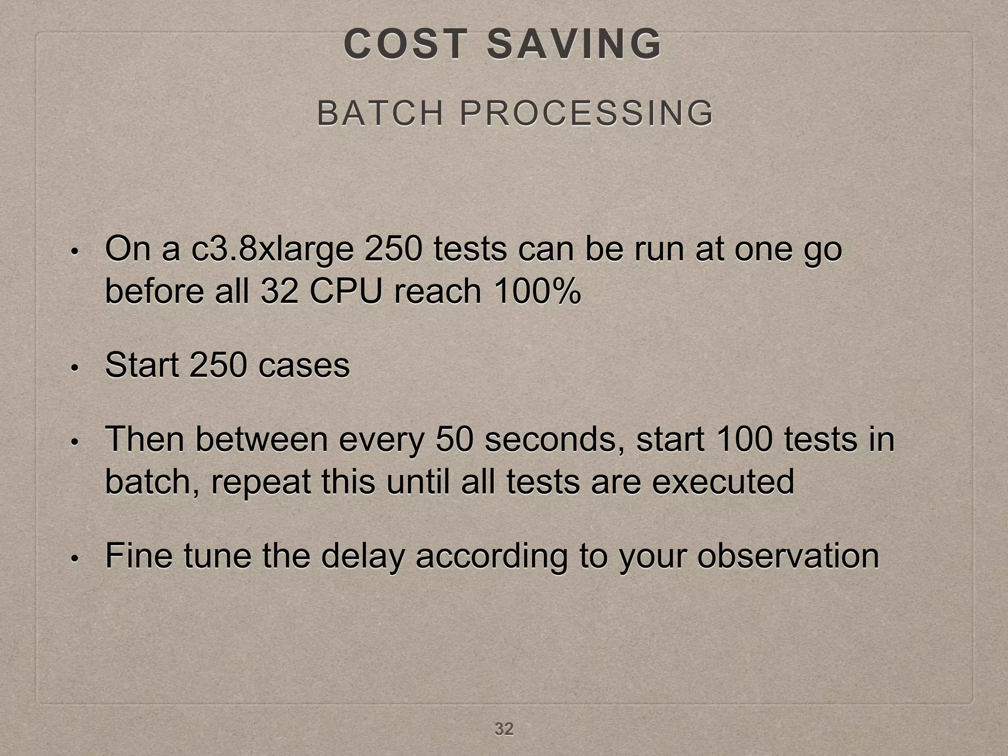 • On a c3.8xlarge 250 tests can be run at one go
before all 32 CPU reach 100%
• Start 250 cases
• Then between every 50 seconds, start 100 tests in
batch, repeat this until all tests are executed
• Fine tune the delay according to your observation
32
BATCH PROCESSING
COST SAVING
 