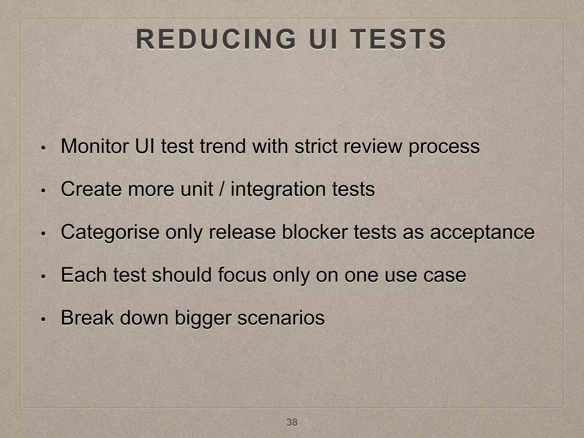 REDUCING UI TESTS
• Monitor UI test trend with strict review process
• Create more unit / integration tests
• Categorise only release blocker tests as acceptance
• Each test should focus only on one use case
• Break down bigger scenarios
38
 