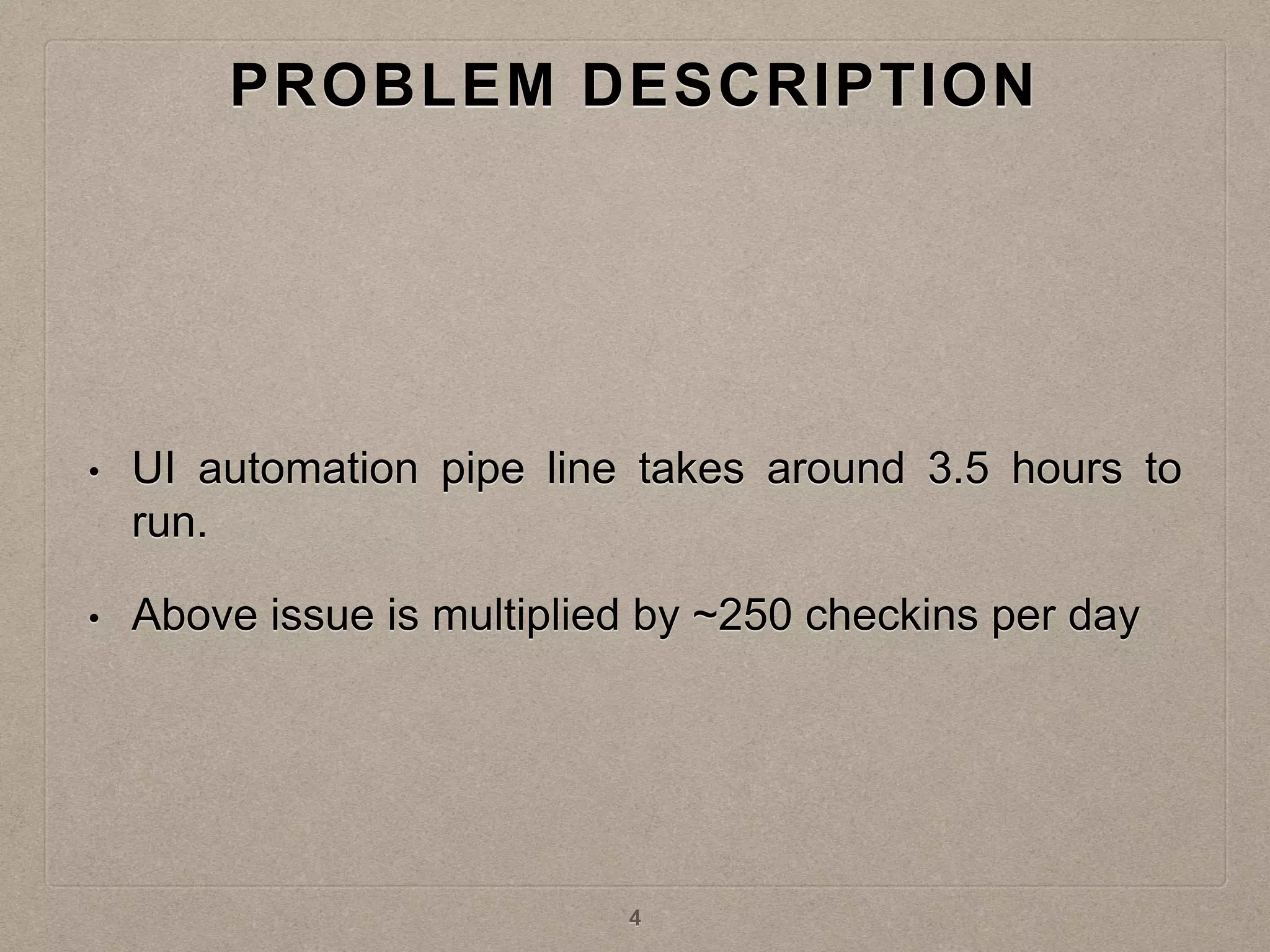 PROBLEM DESCRIPTION
• UI automation pipe line takes around 3.5 hours to
run.
• Above issue is multiplied by ~250 checkins per day
4
 