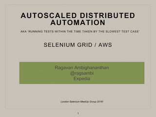 AUTOSCALED DISTRIBUTED
AUTOMATION
SELENIUM GRID / AWS
Ragavan Ambighananthan
@ragsambi
Expedia
London Selenium MeetUp Group 2016!
1
AKA ‘RUNNING TESTS WITHIN THE TIME TAKEN BY THE SLOWEST TEST CASE’
 