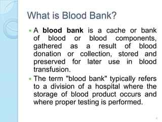 What is Blood Bank?
 A blood bank is a cache or bank
of blood or blood components,
gathered as a result of blood
donation...